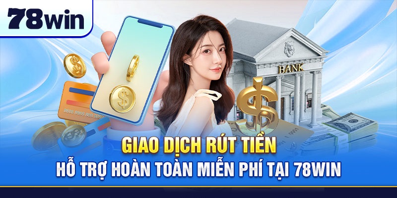 Giao dịch rút tiền hỗ trợ hoàn toàn miễn phí tại 78Win