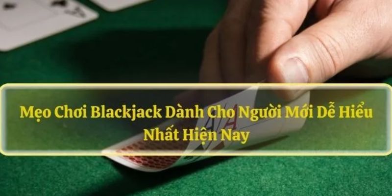 Mẹo chơi blackjack cuốn hút, thắng khủng cho khách hàng